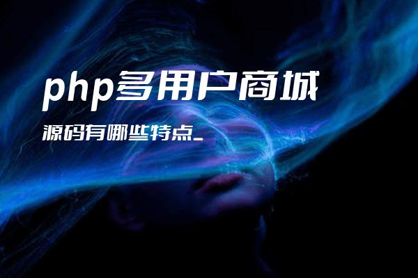 php多用户商城源码有哪些特点_